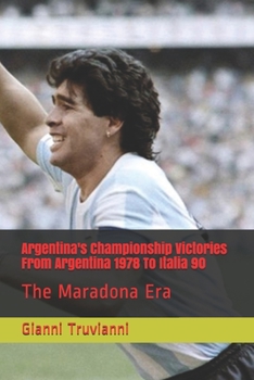 Argentina's Championship Victories From Argentina 1978 To Italia 90: The Maradona Era
