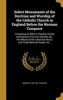 Hardcover Select Monuments of the Doctrine and Worship of the Catholic Church in England Before the Norman Conquest: Consisting of Ælfric's Paschal Homily and E Book