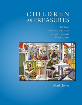 Children as Treasures: Childhood and the Middle Class in Early Twentieth Century Japan - Book #328 of the Harvard East Asian Monographs