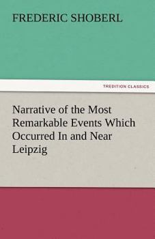 Paperback Narrative of the Most Remarkable Events Which Occurred in and Near Leipzig Immediately Before, During, and Subsequent To, the Sanguinary Series of Eng Book
