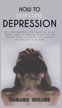 Hardcover How to Overcome Depression: Declutter Your Mind, Stop Worrying, Reduce Anxiety, Turn Off Negative Thinking and Use Positive Energy to Control Your Book