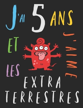 J'ai 5 ans et j'aime les extraterrestres: Le livre à colorier pour les enfants de cinq ans qui aime les extraterrestres. Album à colorier extraterrestre (French Edition)