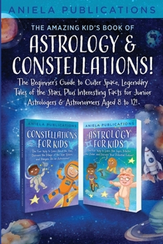 The Amazing Kid's Book of Astrology & Constellations!: The Beginner's Guide to Outer Space, Legendary Tales of the Stars, Plus Interesting Facts for J