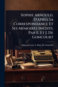 Sophie Arnould, D'Après Sa Correspondance Et Ses MÃ(c)moires InÃ(c)dits, Par E. Et J. De Goncourt (French Edition)