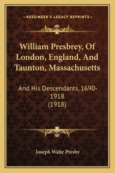 William Presbrey of London, England and Taunton Mass. and His Descendants 1690-1918