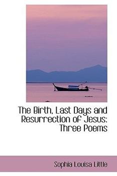 The Birth, Last Days and Resurrection of Jesus : Three Poems