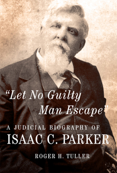 Let No Guilty Man Escape: A Judicial Biography of "Hanging Judge" Isaac C. Parker (Legal History of North America)