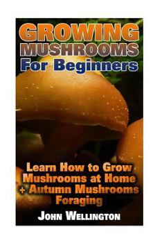 Paperback Growing Mushrooms for Beginners: Learn How to Grow Mushrooms at Home + Autumn Mushrooms Foraging: (Growing Edible Mushrooms, How to Grow Oyster Mushro Book