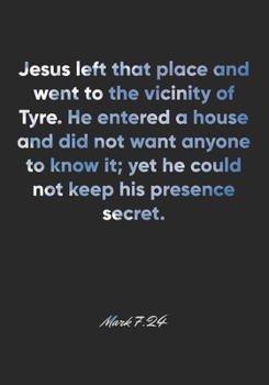 Mark 7: 24 Notebook: Jesus left that place and went to the vicinity of Tyre. He entered a house and did not want anyone to know it; yet he could not keep his presence s: Mark 7:24 Notebook, Bible Vers