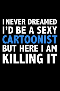 I never dreamed I'd a sexy Cartoonist but here I am killing it Career Journal 6 x 9 120 pages notebook: Funny Careers Graduation Notebook