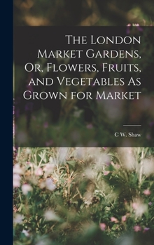 Hardcover The London Market Gardens, Or, Flowers, Fruits, and Vegetables As Grown for Market Book