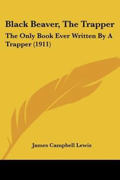 Paperback Black Beaver, The Trapper: The Only Book Ever Written By A Trapper (1911) Book