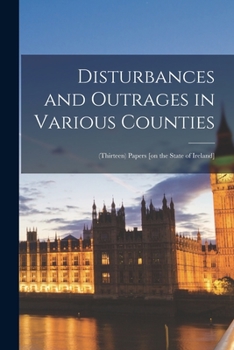 Paperback Disturbances and Outrages in Various Counties: (Thirteen) Papers [on the State of Ireland] Book