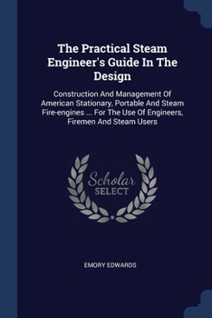 Paperback The Practical Steam Engineer's Guide In The Design: Construction And Management Of American Stationary, Portable And Steam Fire-engines ... For The Us Book