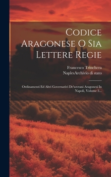 Hardcover Codice Aragonese O Sia Lettere Regie: Ordinamenti Ed Altri Governativi De'sovrani Aragonesi In Napoli, Volume 3... [Italian] Book