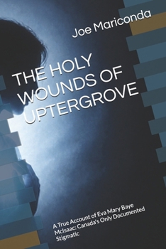 THE HOLY WOUNDS OF UPTERGROVE: A True Account of Eva Mary Baye McIsaac: Canada's Only Documented Stigmatic