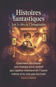Histoires fantastiques : Les 5 clés de l'imaginaire chez les 8-12 ans: Comment structurer une histoire, qui captive vraiment en 7 jours, même si tu n'es pas écrivain (French Edition)