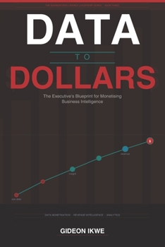 DATA TO DOLLARS : The Executive's Blueprint for Monetising Business Intelligence: How world-class organisations convert data assets into revenue ... (THE BUSINESS INTELLIGENCE LEADERSHIP SERIES)