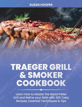 Traeger Grill and Smoker Cookbook: Learn how to Master the Wood Pellet Grill and refine your skills with 300 Tasty Recipes, Essential Techniques and Tips