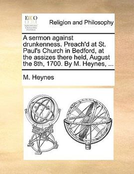 A sermon against drunkenness. Preach'd at St. Paul's Church in Bedford, at the assizes there held, August the 8th, 1700. By M. Heynes, ...