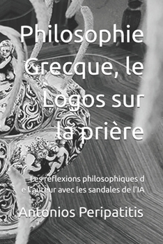 Philosophie Grecque, le Logos sur la prière: Les réflexions philosophiques d e l'auteur avec les sandales de l'IA (French Edition)