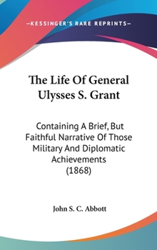 The Life Of General Ulysses S. Grant: Containing A Brief, But Faithful Narrative Of Those Military And Diplomatic Achievements