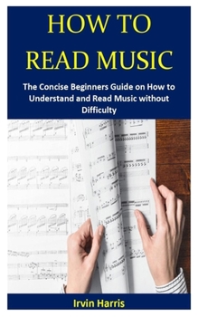 HOW TO READ MUSIC: The Concise Beginners Guide on How to Understand and Read Music without Difficulty