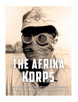 The Afrika Korps: The History of Nazi Germany’s Expeditionary Force in North Africa during World War II