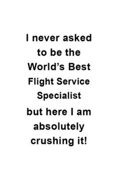 Paperback I Never Asked To Be The World's Best Flight Service Specialist But Here I Am Absolutely Crushing It: Awesome Flight Service Specialist Notebook, Journ Book
