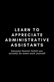 Learn To Appreciate Administrative Assistants: Funny Administrative Assistant Notebook Gift Idea For Secretary, Professional, Employee, Colleague - 120 Pages (6 x 9) Hilarious Gag Present