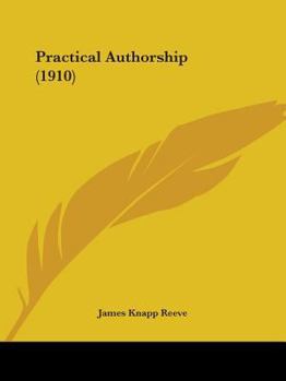 Practical Authorship; a Work Designed to Afford Writers an Insight Into Certain Technical, Commercial, and Financial Aspects of the Profession of Letters as Followed by the General Writer for Current 