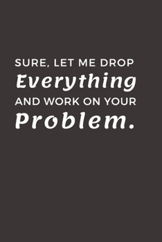 Paperback Sure, Let Me Drop Everything and Work On Your Problem: 6x9 Lined notebook Blank Funny Notebook Journal Book