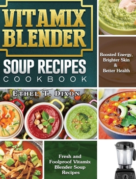 Vitamix Blender Soup Recipes Cookbook: Fresh and Foolproof Vitamix Blender Soup Recipes for Boosted Energy, Brighter Skin & Better Health