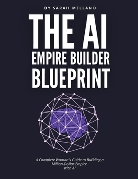 AI Empire Builder Bleuprint : A Complete Woman's Guide to Building a Million-Dollar Empire with AI