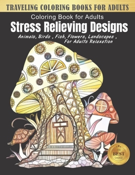 Traveling Coloring Books for Adults: Stress Relieving Designs Animals, Flowers, Fish Landscape and more mushroom house Designs for Adults Relaxation (adult coloring boosks fantasy)