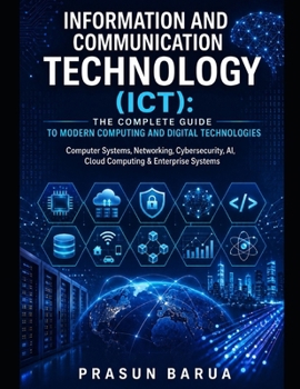 Information and Communication Technology (ICT): The Complete Guide to Modern Computing and Digital Technologies: Computer Systems, Networking, Cybersecurity, AI, Cloud Computing & Enterprise Systems