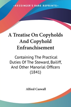 A Treatise On Copyholds And Copyhold Enfranchisement: Containing The Practical Duties Of The Steward, Bailiff, And Other Manorial Officers