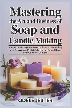 Paperback Mastering the Art and Business of Soap and Candle Making: A Practical Step-by-Step Guide to Launching and Growing a Profitable Home-Based Soap and Can Book