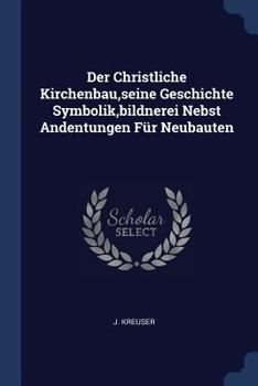 Der Christliche Kirchenbau, Seine Geschichte Symbolik, Bildnerei Nebst Andentungen F�r Neubauten