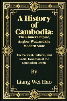 A History of Cambodia: The Khmer Empire, Angkor Wat, and the Modern State: The Political, Cultural, and Social Evolution of the Cambodian People