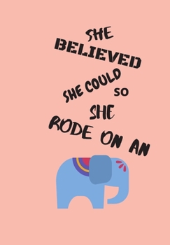 SHE BELIEVED SHE COULD SO SHE RODE ON AN ELEPHANT: FRONT COVER QUOTATION JOURNAL FOR MEN & WOMEN WHO WANT TO BE INSPIRED EVERY DAY, TO NOTE DOWN ALL ... IDEAS THAT YOU WANT TO REMEMBER AND EXPLORE.
