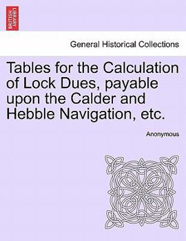 Paperback Tables for the Calculation of Lock Dues, Payable Upon the Calder and Hebble Navigation, Etc. Book