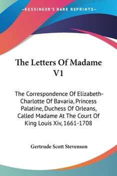 Paperback The Letters Of Madame V1: The Correspondence Of Elizabeth-Charlotte Of Bavaria, Princess Palatine, Duchess Of Orleans, Called Madame At The Cour Book