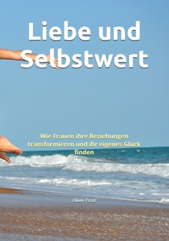 Liebe und Selbstwert: Wie Frauen ihre Beziehungen transformieren und ihr eigenes Glück finden (German Edition)
