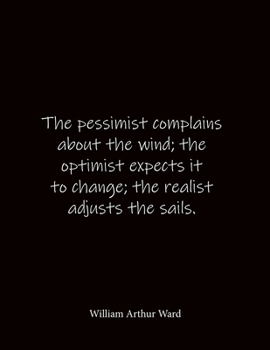 The pessimist complains about the wind; the optimist expects it to change; the realist adjusts the sails. William Arthur Ward: Quote Notebook - Lined ... Large 8.5 x 11 inches - Notebook Quote on Co