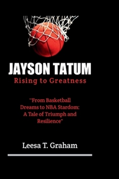 Jayson Tatum: Rising to Greatness: The Jayson Tatum Story ''From Basketball Dreams to NBA Stardom: A Tale of Triumph and Resilience"