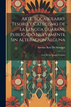 Paperback Arte, Bocabulario, Tesoro Y Catecismo De La Lengua Guarani, Publicado Nuevamente Sin Alteracion Alguna: Arte De La Lengua Guarani [Spanish] Book