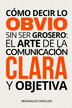 Paperback Cómo decir lo obvio sin ser grosero: el arte de la comunicación clara y objetiva [Spanish] Book