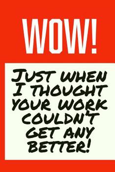 Paperback Wow! Just When I Thought Your Work Couldn't Get Any Better!: Employee Appreciation Gift for Your Employees, Coworkers, or Boss Book