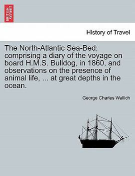 Paperback The North-Atlantic Sea-Bed: Comprising a Diary of the Voyage on Board H.M.S. Bulldog, in 1860, and Observations on the Presence of Animal Life, .. Book